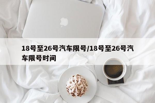 18号至26号汽车限号/18号至26号汽车限号时间