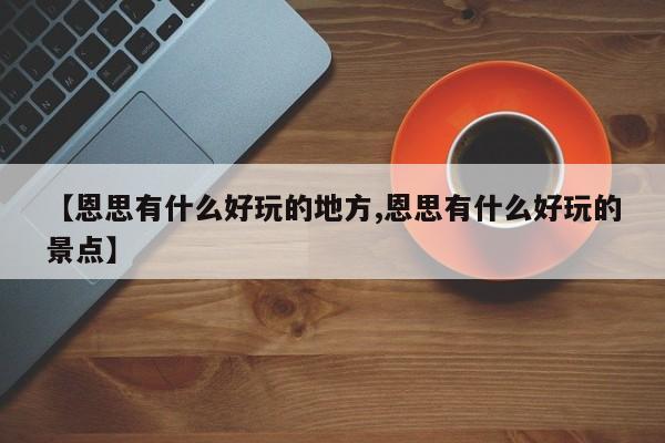【恩思有什么好玩的地方,恩思有什么好玩的景点】