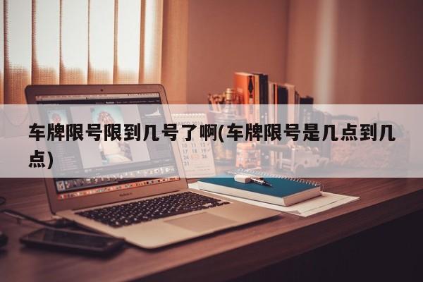 车牌限号限到几号了啊(车牌限号是几点到几点)