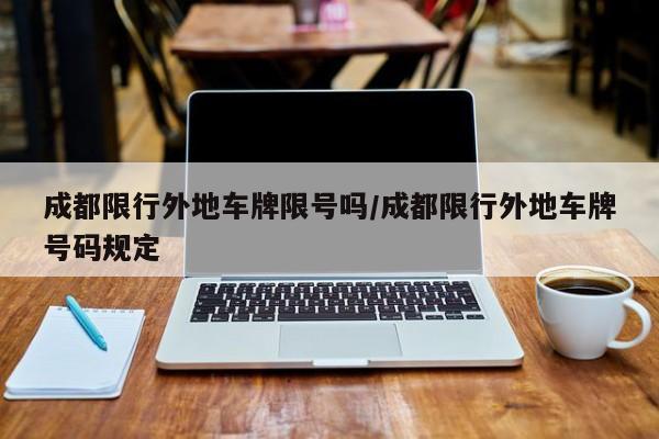 成都限行外地车牌限号吗/成都限行外地车牌号码规定