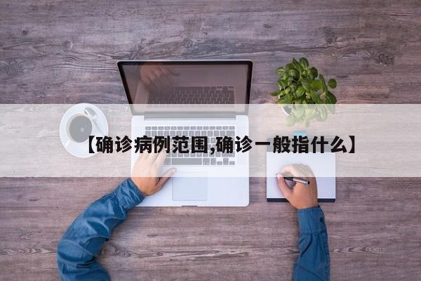 【确诊病例范围,确诊一般指什么】