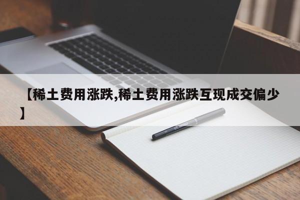 【稀土费用涨跌,稀土费用涨跌互现成交偏少】