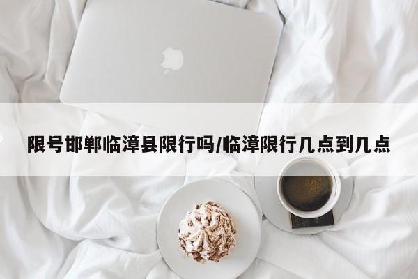 限号邯郸临漳县限行吗/临漳限行几点到几点