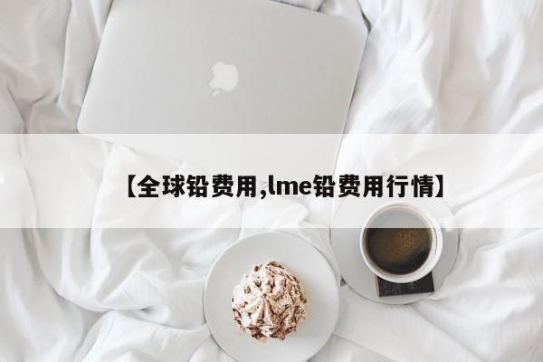 【全球铅费用,lme铅费用行情】