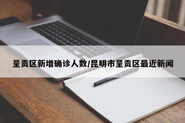 呈贡区新增确诊人数/昆明市呈贡区最近新闻