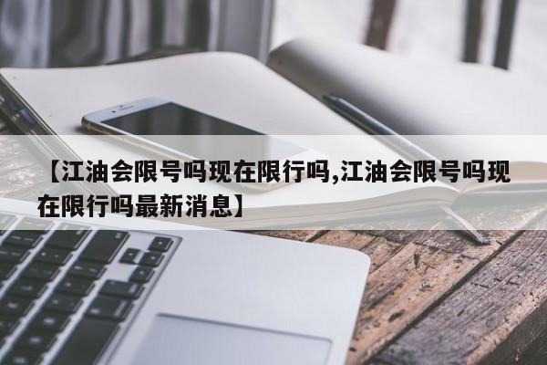 【江油会限号吗现在限行吗,江油会限号吗现在限行吗最新消息】