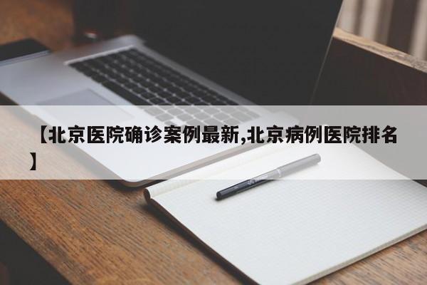 【北京医院确诊案例最新,北京病例医院排名】