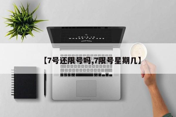 【7号还限号吗,7限号星期几】