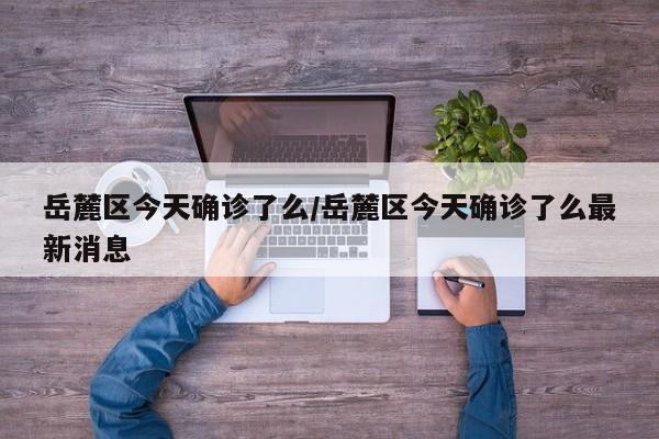 岳麓区今天确诊了么/岳麓区今天确诊了么最新消息