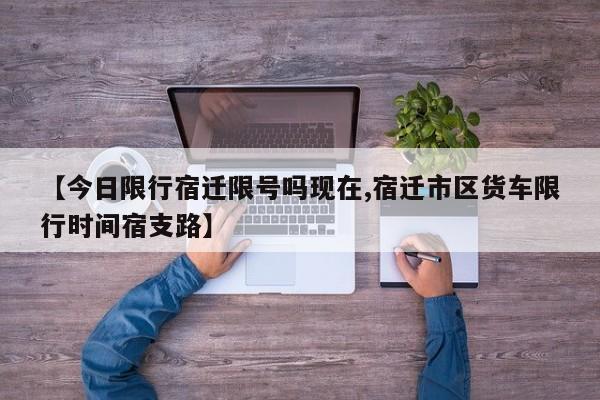 【今日限行宿迁限号吗现在,宿迁市区货车限行时间宿支路】